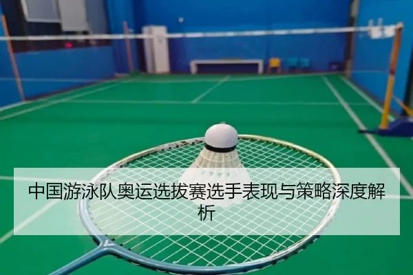 中国游泳队奥运选拔赛选手表现与策略深度解析